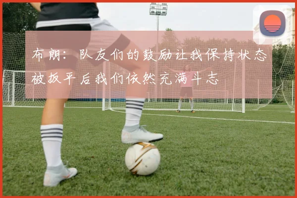 布朗：队友们的鼓励让我保持状态被扳平后我们依然充满斗志