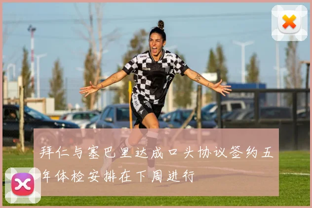 拜仁与塞巴里达成口头协议签约五年体检安排在下周进行